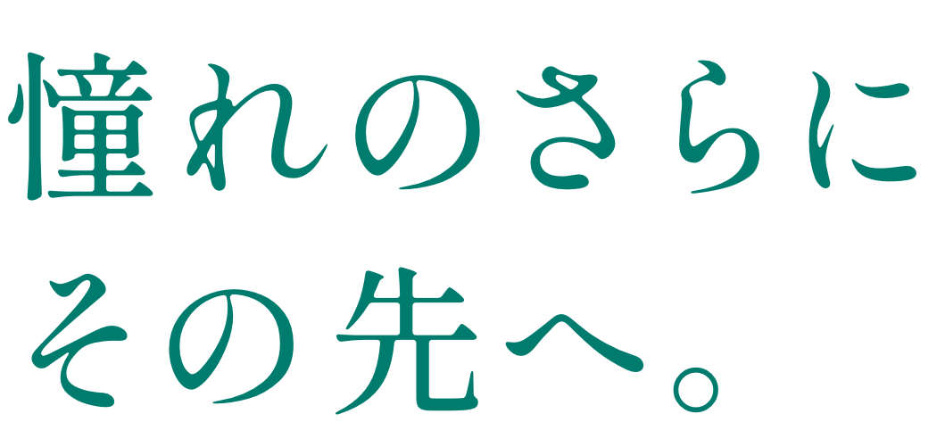 憧れのさらにその先へ。